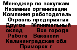 Менеджер по закупкам › Название организации ­ Компания-работодатель › Отрасль предприятия ­ Другое › Минимальный оклад ­ 1 - Все города Работа » Вакансии   . Калининградская обл.,Приморск г.